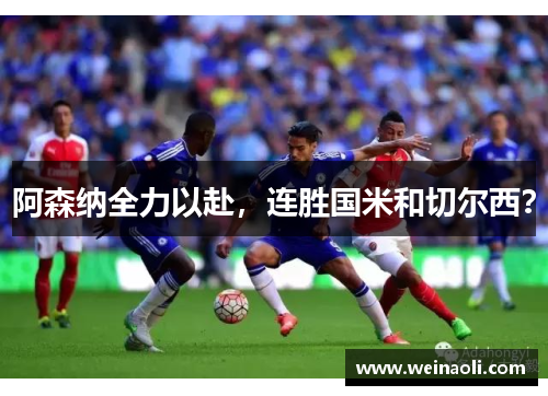阿森纳全力以赴，连胜国米和切尔西？
